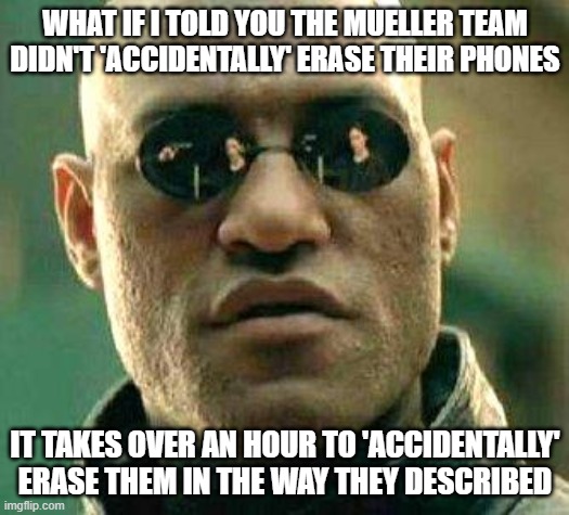 What if i told you | WHAT IF I TOLD YOU THE MUELLER TEAM DIDN'T 'ACCIDENTALLY' ERASE THEIR PHONES; IT TAKES OVER AN HOUR TO 'ACCIDENTALLY' ERASE THEM IN THE WAY THEY DESCRIBED | image tagged in what if i told you | made w/ Imgflip meme maker