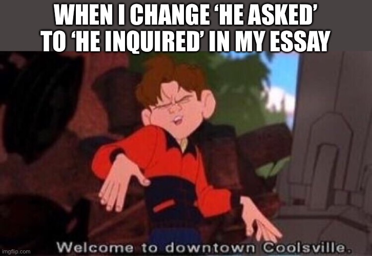 Welcome to Downtown Coolsville | WHEN I CHANGE ‘HE ASKED’ TO ‘HE INQUIRED’ IN MY ESSAY | image tagged in welcome to downtown coolsville | made w/ Imgflip meme maker