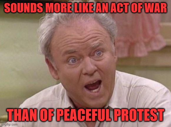 Archie Bunker | SOUNDS MORE LIKE AN ACT OF WAR THAN OF PEACEFUL PROTEST | image tagged in archie bunker | made w/ Imgflip meme maker