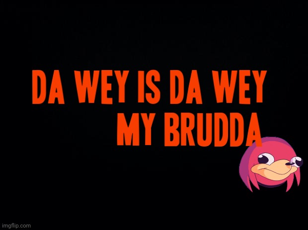 DA WEY is da wey my brudda XD | image tagged in black background,ugandan knuckles,do you know da wae,memes,dank memes,funny memes | made w/ Imgflip meme maker