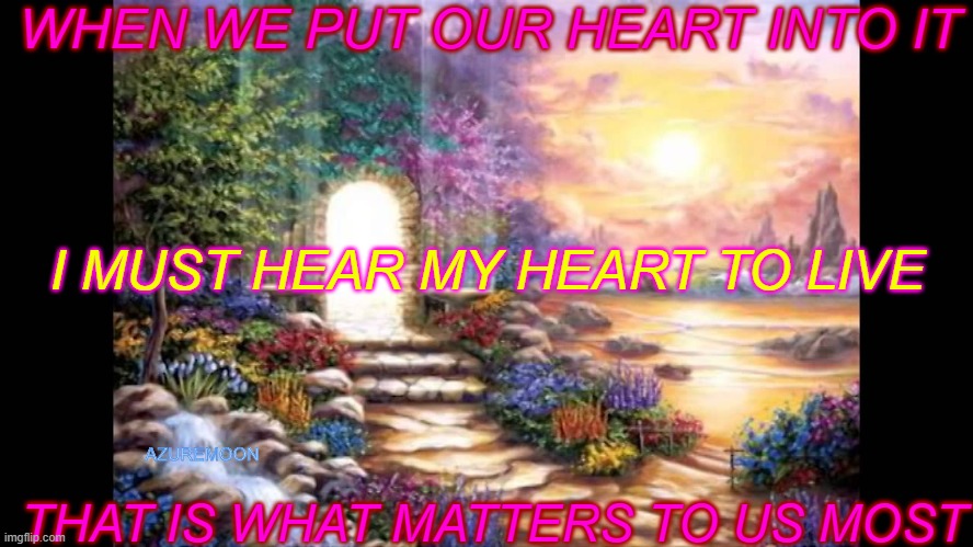 TREASURES DREAMED FROM THE HEART | WHEN WE PUT OUR HEART INTO IT; I MUST HEAR MY HEART TO LIVE; AZUREMOON; THAT IS WHAT MATTERS TO US MOST | image tagged in inspirational memes,heart,truth,happy,dreams | made w/ Imgflip meme maker