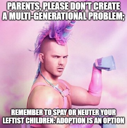 Unicorn MAN | PARENTS, PLEASE DON'T CREATE A MULTI-GENERATIONAL PROBLEM;; REMEMBER TO SPAY OR NEUTER YOUR LEFTIST CHILDREN: ADOPTION IS AN OPTION | image tagged in memes,unicorn man | made w/ Imgflip meme maker