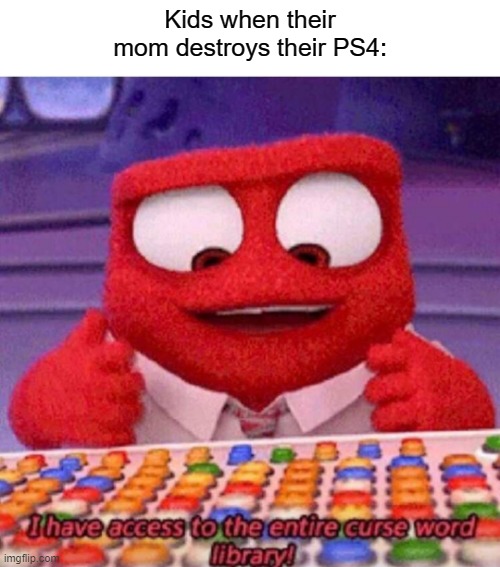 true story tho | Kids when their mom destroys their PS4: | image tagged in i have access to the entire curse world library | made w/ Imgflip meme maker