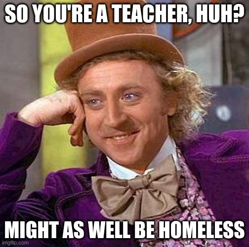 Creepy Condescending Wonka Meme | SO YOU'RE A TEACHER, HUH? MIGHT AS WELL BE HOMELESS | image tagged in memes,creepy condescending wonka | made w/ Imgflip meme maker