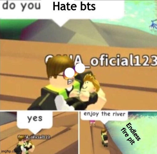 Enjoy The River | Hate bts; Endless fire pit | image tagged in enjoy the river | made w/ Imgflip meme maker