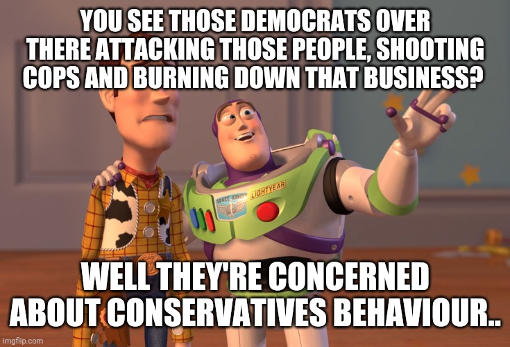 X, X Everywhere | YOU SEE THOSE DEMOCRATS OVER THERE ATTACKING THOSE PEOPLE, SHOOTING COPS AND BURNING DOWN THAT BUSINESS? WELL THEY'RE CONCERNED ABOUT CONSERVATIVES BEHAVIOUR.. | image tagged in memes,x x everywhere | made w/ Imgflip meme maker