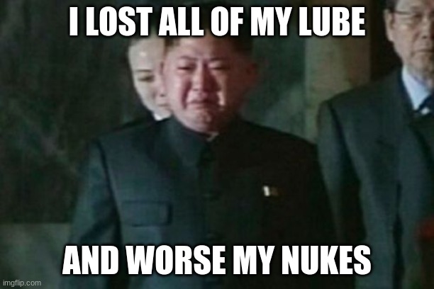 Kim Jong Un Sad Meme | I LOST ALL OF MY LUBE; AND WORSE MY NUKES | image tagged in memes,kim jong un sad | made w/ Imgflip meme maker