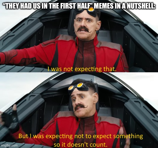 Eggman: "I was not expecting that" |  “THEY HAD US IN THE FIRST HALF” MEMES IN A NUTSHELL: | image tagged in eggman i was not expecting that | made w/ Imgflip meme maker