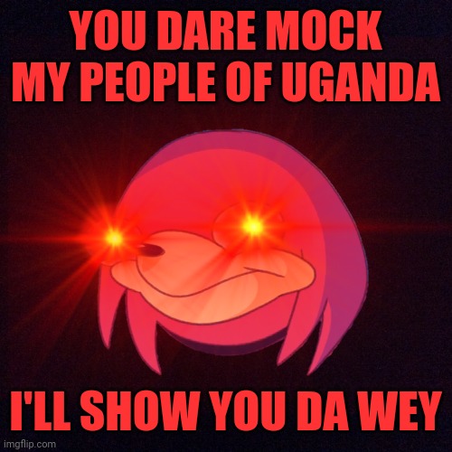 YOU DARE MOCK MY PEOPLE OF UGANDA; I'LL SHOW YOU DA WEY | image tagged in ugandan knuckles,memes,do you know da wae,da wae,black background,dank memes | made w/ Imgflip meme maker
