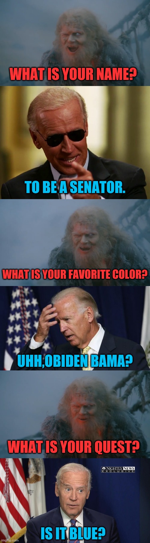 MSM Asking Dementia Joe Softball Questions | WHAT IS YOUR NAME? TO BE A SENATOR. WHAT IS YOUR FAVORITE COLOR? UHH,OBIDEN BAMA? WHAT IS YOUR QUEST? IS IT BLUE? | image tagged in cool joe biden,joe biden worries,corn pop,drstrangmeme,monty python and the holy grail,msm | made w/ Imgflip meme maker