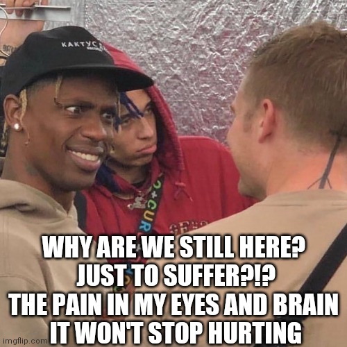 travis scott wtf | WHY ARE WE STILL HERE? 
JUST TO SUFFER?!?
THE PAIN IN MY EYES AND BRAIN 
IT WON'T STOP HURTING | image tagged in travis scott wtf | made w/ Imgflip meme maker
