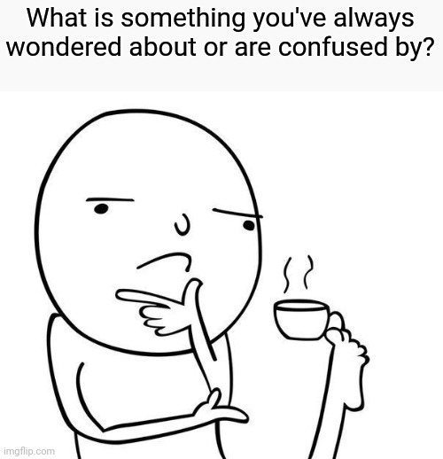 Hmmmmmmmmm | What is something you've always wondered about or are confused by? | image tagged in hmmm | made w/ Imgflip meme maker