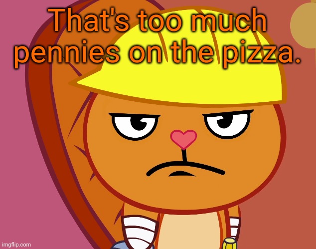 Jealousy Handy (HTF) | That's too much pennies on the pizza. | image tagged in jealousy handy htf | made w/ Imgflip meme maker