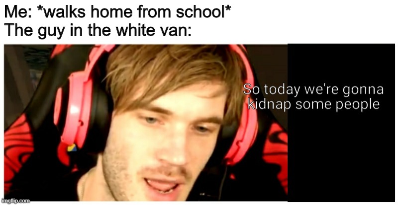  Me: *walks home from school*
The guy in the white van: | image tagged in pewdiepie,memes,funny,kidnap,white van,gifs | made w/ Imgflip meme maker