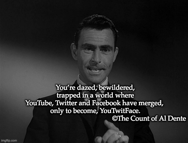 YouTwitFace | You’re dazed, bewildered, trapped in a world where YouTube, Twitter and Facebook have merged, 
only to become, YouTwitFace.


                                                               ©The Count of Al Dente | image tagged in rod serling twilight zone | made w/ Imgflip meme maker