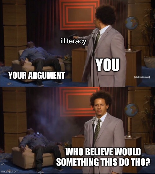 Illiterate Arguments Online | illiteracy; YOU; YOUR ARGUMENT; WHO BELIEVE WOULD SOMETHING THIS DO THO? | image tagged in memes,who killed hannibal,illiterate,dumb,why would someone,eric andre | made w/ Imgflip meme maker