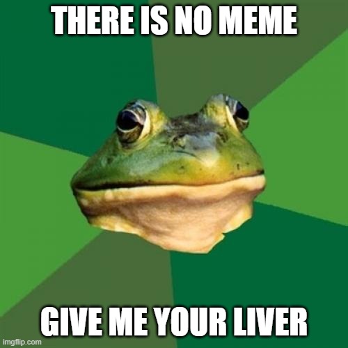 Foul Bachelor Frog | THERE IS NO MEME; GIVE ME YOUR LIVER | image tagged in memes,foul bachelor frog | made w/ Imgflip meme maker