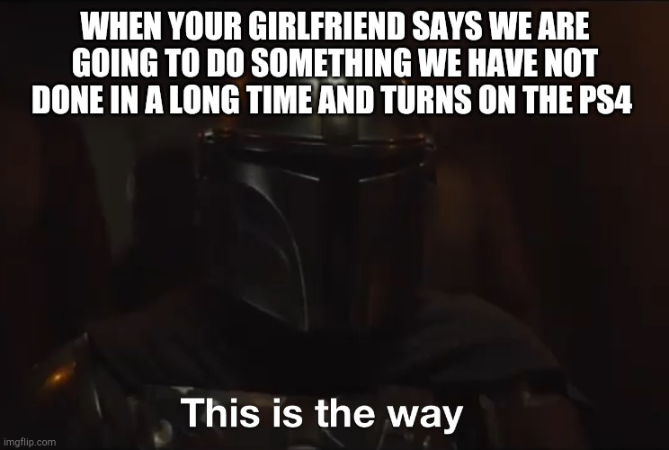 This is the way | WHEN YOUR GIRLFRIEND SAYS WE ARE GOING TO DO SOMETHING WE HAVE NOT DONE IN A LONG TIME AND TURNS ON THE PS4 | image tagged in this is the way,video games,ps4,girlfriend,gamer,gamer girl | made w/ Imgflip meme maker