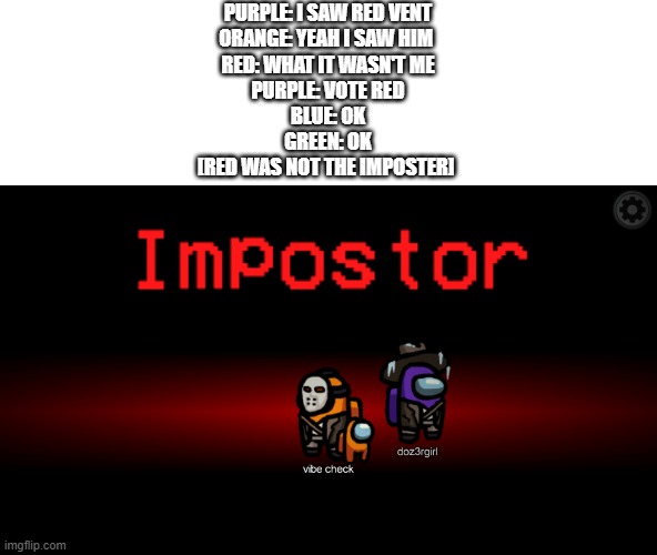 Happens so many times... | PURPLE: I SAW RED VENT
ORANGE: YEAH I SAW HIM 
RED: WHAT IT WASN'T ME
PURPLE: VOTE RED
BLUE: OK
GREEN: OK
[RED WAS NOT THE IMPOSTER] | made w/ Imgflip meme maker