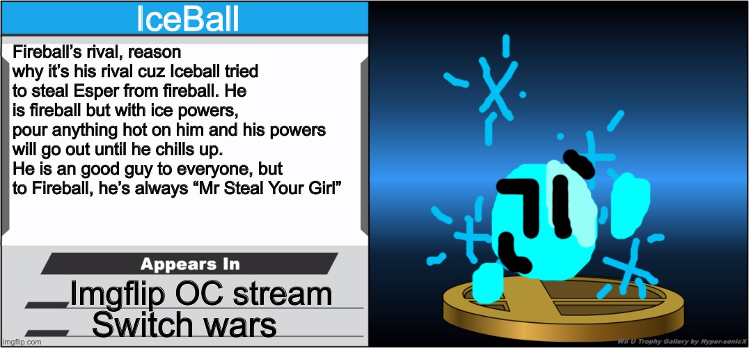 Smash Bros Trophy | IceBall; Fireball’s rival, reason why it’s his rival cuz Iceball tried to steal Esper from fireball. He is fireball but with ice powers, pour anything hot on him and his powers will go out until he chills up. He is an good guy to everyone, but to Fireball, he’s always “Mr Steal Your Girl”; Imgflip OC stream; Switch wars | image tagged in smash bros trophy,iceball,dannyhogan200,smash bros,memes | made w/ Imgflip meme maker