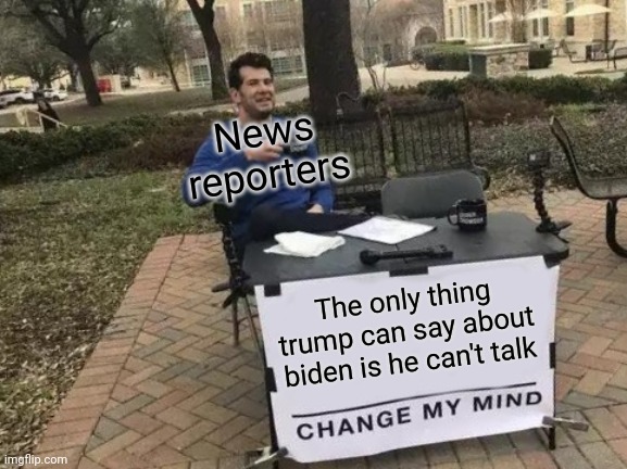 Change My Mind | News reporters; The only thing trump can say about biden is he can't talk | image tagged in memes,change my mind | made w/ Imgflip meme maker