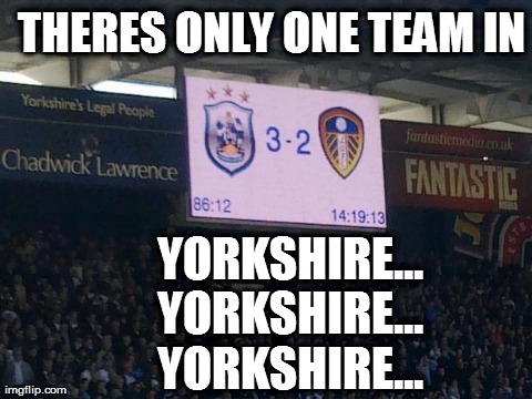 yorkshire | THERES ONLY ONE TEAM IN        YORKSHIRE...       YORKSHIRE...       YORKSHIRE... | image tagged in town vs leeds whats the score scum fans | made w/ Imgflip meme maker