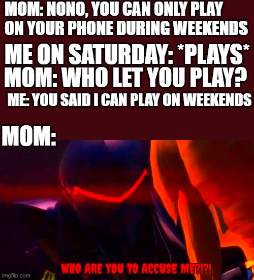 I don't get the logic in parents anymore | MOM: NONO, YOU CAN ONLY PLAY ON YOUR PHONE DURING WEEKENDS; ME ON SATURDAY: *PLAYS*; MOM: WHO LET YOU PLAY? ME: YOU SAID I CAN PLAY ON WEEKENDS; MOM: | image tagged in parents | made w/ Imgflip meme maker