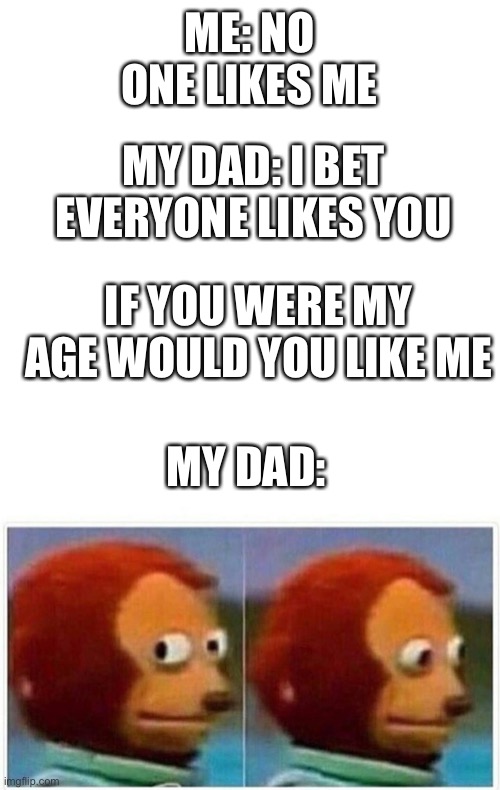 ME: NO ONE LIKES ME; MY DAD: I BET EVERYONE LIKES YOU; IF YOU WERE MY AGE WOULD YOU LIKE ME; MY DAD: | image tagged in blank white template,memes,monkey puppet | made w/ Imgflip meme maker