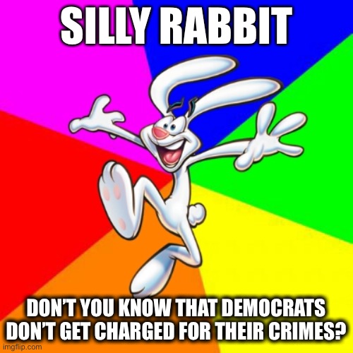 Trix Rabbit | SILLY RABBIT DON’T YOU KNOW THAT DEMOCRATS DON’T GET CHARGED FOR THEIR CRIMES? | image tagged in trix rabbit | made w/ Imgflip meme maker