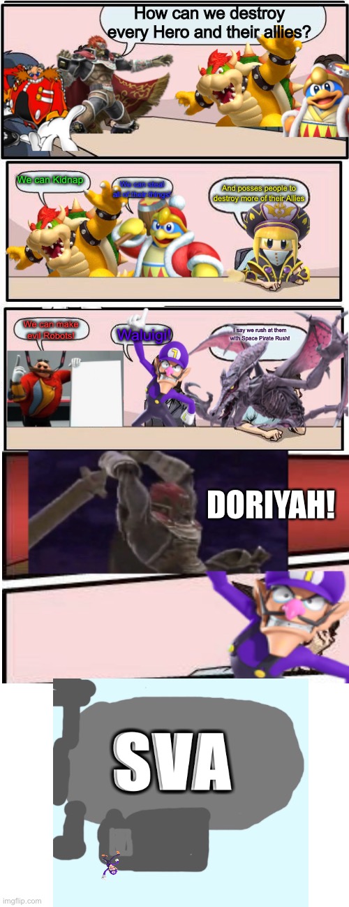 Ganondorf’s Villain Meeting | How can we destroy every Hero and their allies? We can Kidnap; We can steal all of their things! And posses people to destroy more of their Allies; We can make evil Robots! Waluigi! I say we rush at them with Space Pirate Rush! DORIYAH! | image tagged in memes,boardroom meeting suggestion | made w/ Imgflip meme maker