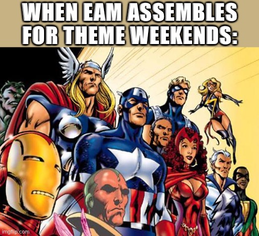lol sry forgot to post this when it was actually Avengers time | WHEN EAM ASSEMBLES FOR THEME WEEKENDS: | image tagged in avengers assemble,meme stream,imgflippers,meanwhile on imgflip,avengers,imgflip users | made w/ Imgflip meme maker