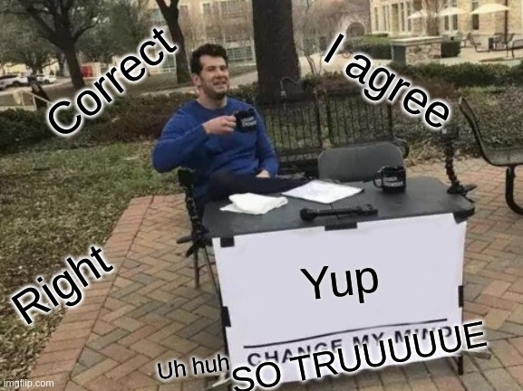 Change My Mind Meme | Yup Uh huh SO TRUUUUUE Correct Right I agree | image tagged in memes,change my mind | made w/ Imgflip meme maker