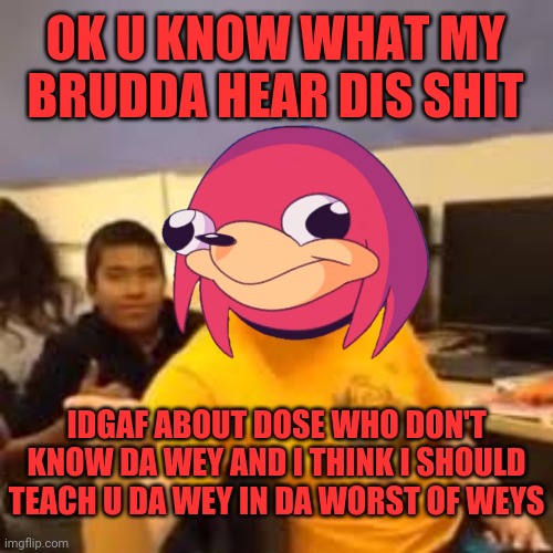 OK U KNOW WHAT MY BRUDDA HEAR DIS SHIT; IDGAF ABOUT DOSE WHO DON'T KNOW DA WEY AND I THINK I SHOULD TEACH U DA WEY IN DA WORST OF WEYS | image tagged in i'm just gonna say it,ugandan knuckles,dank memes,memes,do you know da wae,funny memes | made w/ Imgflip meme maker