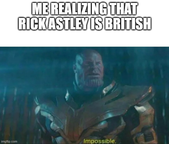 Thanos Impossible | ME REALIZING THAT RICK ASTLEY IS BRITISH | image tagged in thanos impossible | made w/ Imgflip meme maker