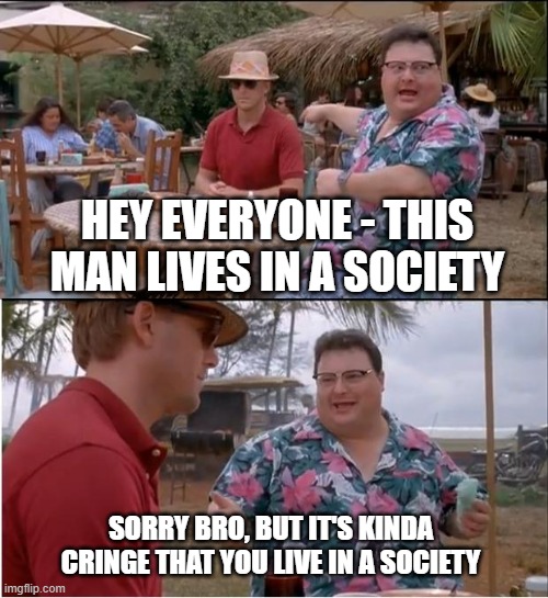 societ-y | HEY EVERYONE - THIS MAN LIVES IN A SOCIETY; SORRY BRO, BUT IT'S KINDA CRINGE THAT YOU LIVE IN A SOCIETY | image tagged in memes,see nobody cares | made w/ Imgflip meme maker