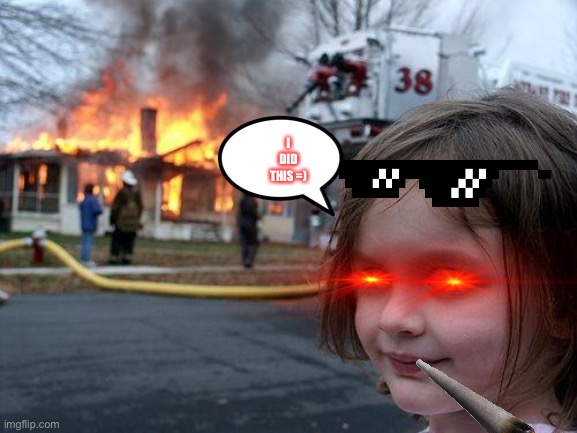I shall make the world burn in flames | I DID THIS =) | image tagged in memes,disaster girl | made w/ Imgflip meme maker