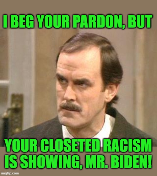 fawlty i beg your pardon | I BEG YOUR PARDON, BUT YOUR CLOSETED RACISM IS SHOWING, MR. BIDEN! | image tagged in fawlty i beg your pardon | made w/ Imgflip meme maker