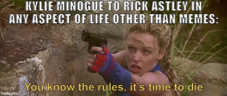If you’re looking for a legitimate reason to hate Kylie, how about the fact she started taking all the good hits at PWL | KYLIE MINOGUE TO RICK ASTLEY IN ANY ASPECT OF LIFE OTHER THAN MEMES: | image tagged in kylie you know the rules it s time to die,80s music,pop music,memes about memeing,you know the rules it's time to die | made w/ Imgflip meme maker