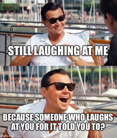 Leonardo Dicaprio Wolf Of Wall Street Meme | STILL LAUGHING AT ME; BECAUSE SOMEONE WHO LAUGHS AT YOU FOR IT TOLD YOU TO? | image tagged in memes,leonardo dicaprio wolf of wall street | made w/ Imgflip meme maker