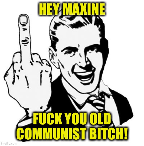 1950s Middle Finger Meme | HEY MAXINE FUCK YOU OLD COMMUNIST BITCH! | image tagged in memes,1950s middle finger | made w/ Imgflip meme maker
