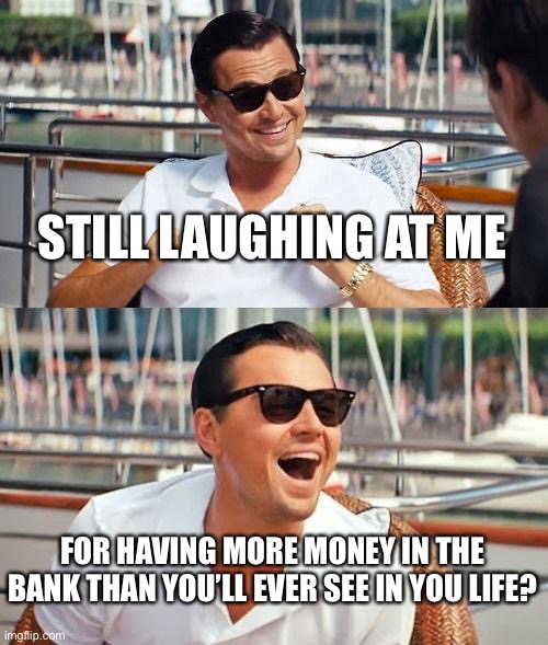 It’s Pitiful. Because they’re all really laughing at you for being wannabes that go along with everything... | STILL LAUGHING AT ME; FOR HAVING MORE MONEY IN THE BANK THAN YOU’LL EVER SEE IN YOU LIFE? | image tagged in memes,leonardo dicaprio wolf of wall street | made w/ Imgflip meme maker