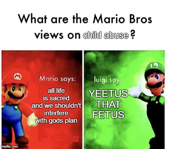 What are the mario bros veiws on child abuse | child abuse; YEETUS THAT FETUS; all life is sacred and we shouldn't interfere with gods plan | image tagged in mario bros views | made w/ Imgflip meme maker