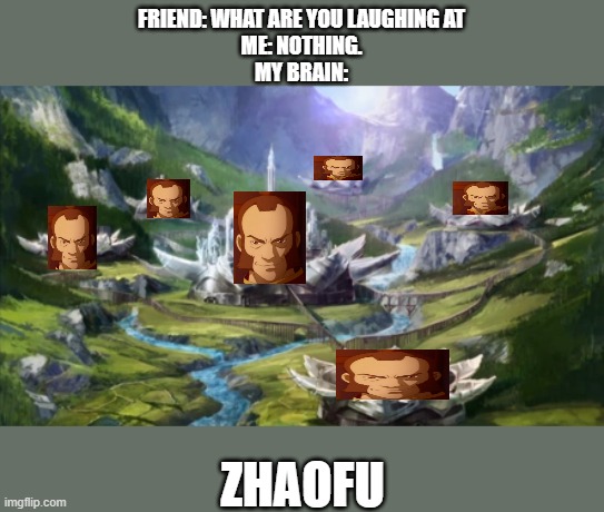 Zhaofu | FRIEND: WHAT ARE YOU LAUGHING AT
ME: NOTHING.
MY BRAIN:; ZHAOFU | image tagged in avatar,avatar the last airbender,the legend of korra,korra | made w/ Imgflip meme maker