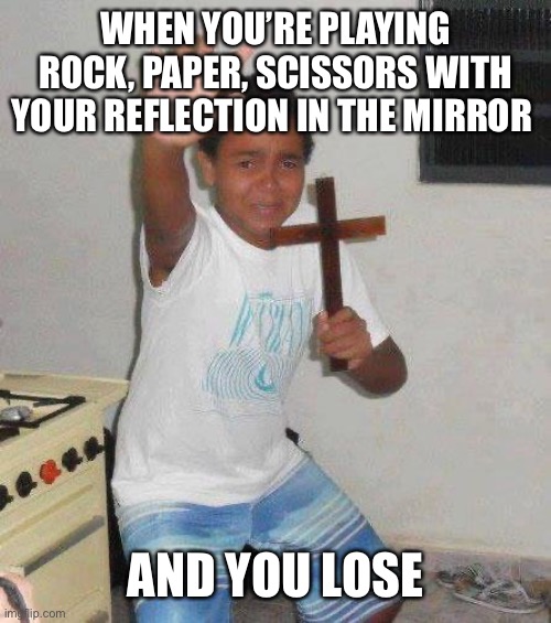 kid with cross | WHEN YOU’RE PLAYING ROCK, PAPER, SCISSORS WITH YOUR REFLECTION IN THE MIRROR AND YOU LOSE | image tagged in kid with cross | made w/ Imgflip meme maker
