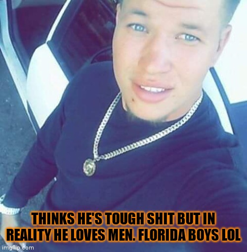 Florida boys | THINKS HE'S TOUGH SHIT BUT IN REALITY HE LOVES MEN. FLORIDA BOYS LOL | image tagged in florida boys,this bitch,white trash,junk,bitches,meanwhile in florida | made w/ Imgflip meme maker
