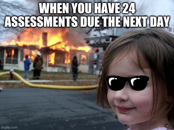 Disaster Girl | WHEN YOU HAVE 24 ASSESSMENTS DUE THE NEXT DAY | image tagged in memes,disaster girl | made w/ Imgflip meme maker