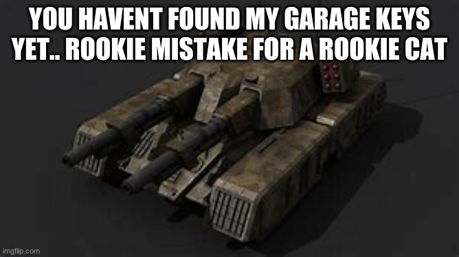 Mammoth tank | YOU HAVENT FOUND MY GARAGE KEYS YET.. ROOKIE MISTAKE FOR A ROOKIE CAT | image tagged in mammoth tank | made w/ Imgflip meme maker