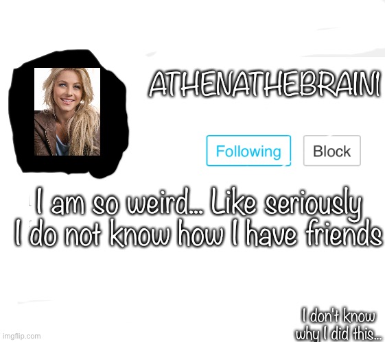 I don't know why I did this | ATHENATHEBRAIN1; I am so weird... Like seriously I do not know how I have friends; I don't know why I did this... | image tagged in why did i make this | made w/ Imgflip meme maker