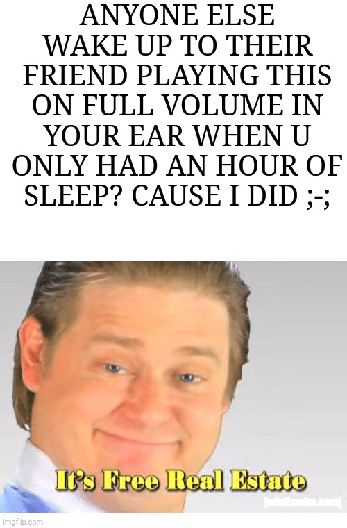Srsly, 6:00 in the morning | ANYONE ELSE WAKE UP TO THEIR FRIEND PLAYING THIS ON FULL VOLUME IN YOUR EAR WHEN U ONLY HAD AN HOUR OF SLEEP? CAUSE I DID ;-; | image tagged in blank white template,it's free real estate | made w/ Imgflip meme maker