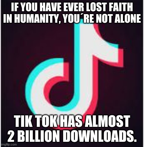 bruh | IF YOU HAVE EVER LOST FAITH IN HUMANITY, YOU´RE NOT ALONE; TIK TOK HAS ALMOST 2 BILLION DOWNLOADS. | image tagged in tik tok,faith in humanity | made w/ Imgflip meme maker